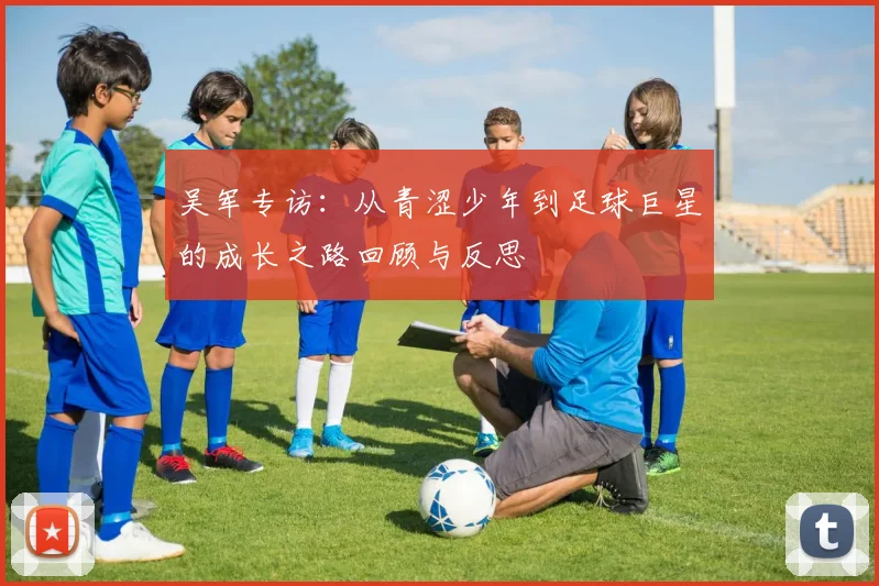 吴军专访：从青涩少年到足球巨星的成长之路回顾与反思