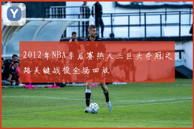 2012年NBA季后赛热火三巨头夺冠之路关键战役全场回放