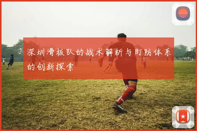 深圳滑板队的战术解析与盯防体系的创新探索