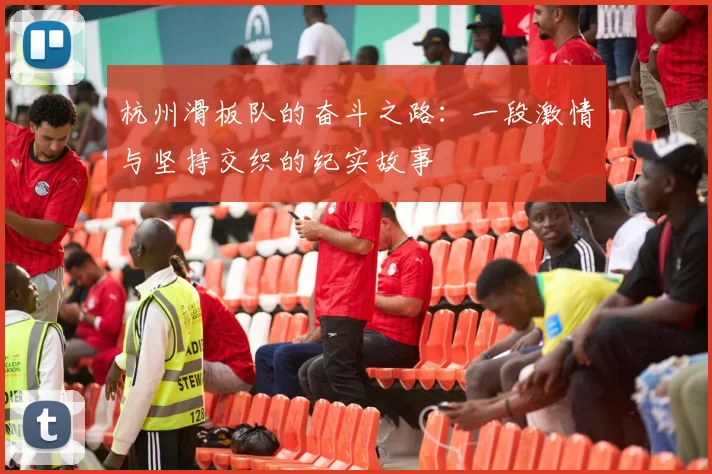 杭州滑板队的奋斗之路：一段激情与坚持交织的纪实故事