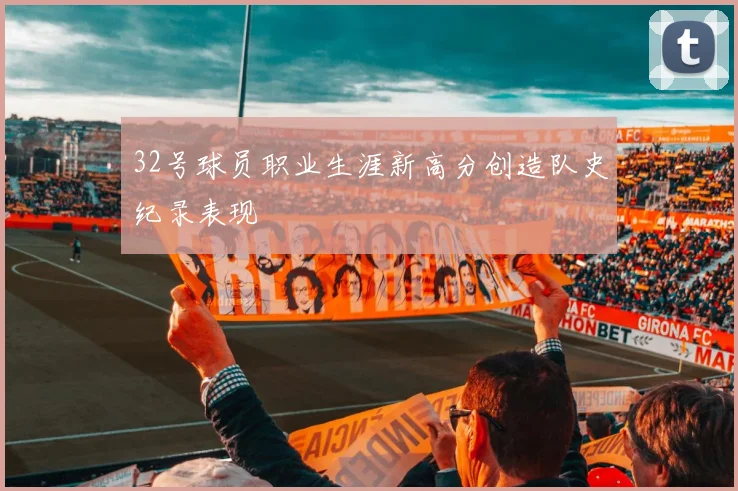 32号球员职业生涯新高分创造队史纪录表现