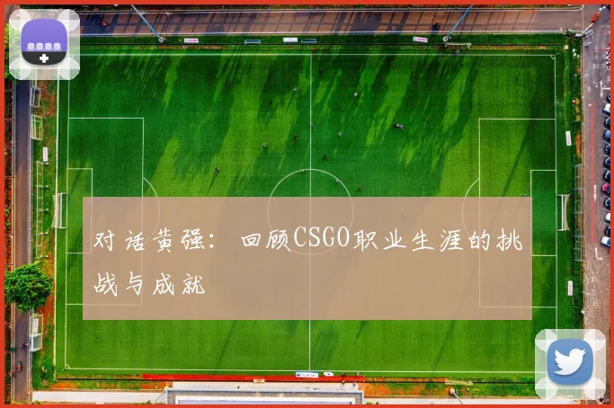 对话黄强：回顾CSGO职业生涯的挑战与成就