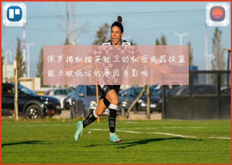 保罗揭秘精英控卫的秘密武器投篮能力被低估的原因与影响