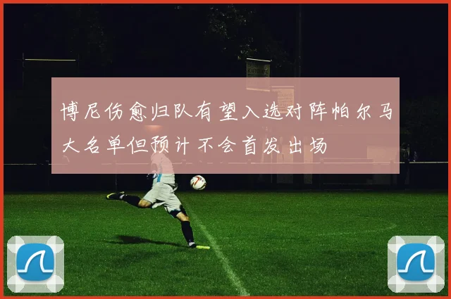 博尼伤愈归队有望入选对阵帕尔马大名单但预计不会首发出场