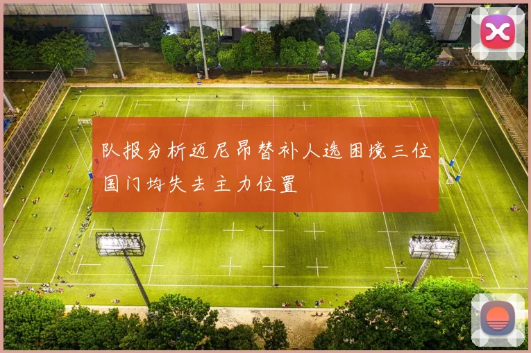队报分析迈尼昂替补人选困境三位国门均失去主力位置