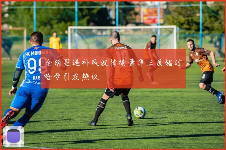 全明星递补风波持续萧华三度错过哈登引发热议