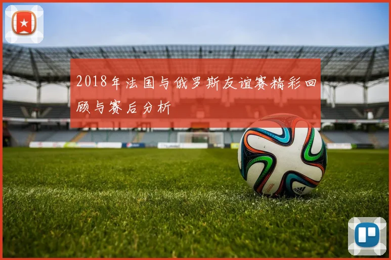 2018年法国与俄罗斯友谊赛精彩回顾与赛后分析