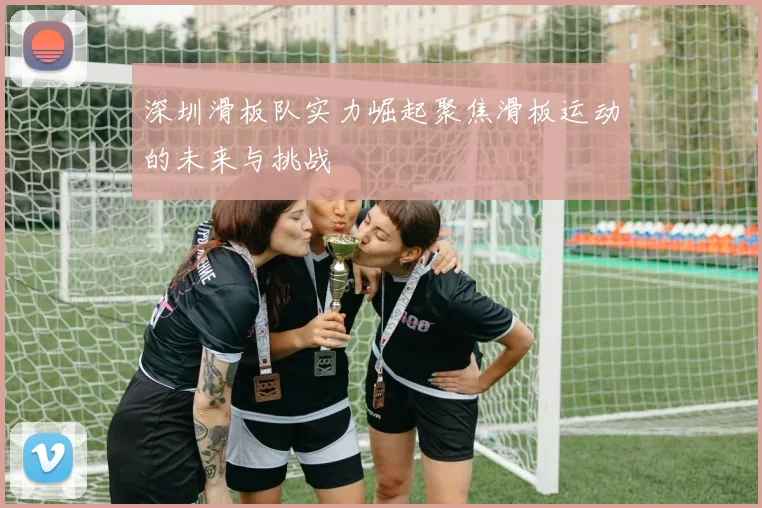 深圳滑板队实力崛起聚焦滑板运动的未来与挑战