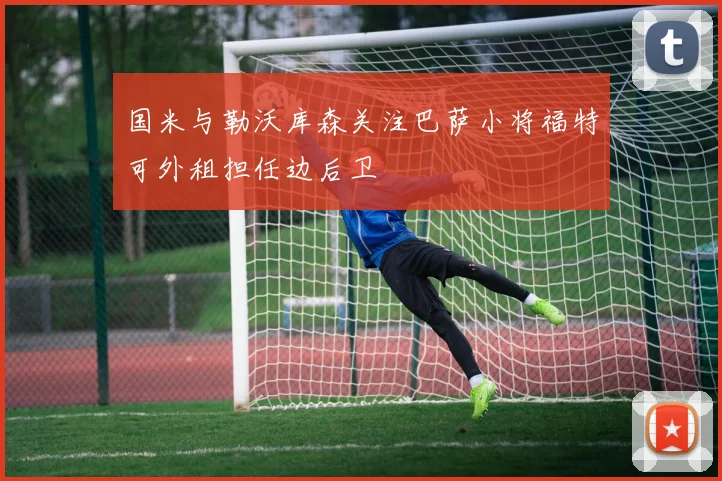 国米与勒沃库森关注巴萨小将福特可外租担任边后卫