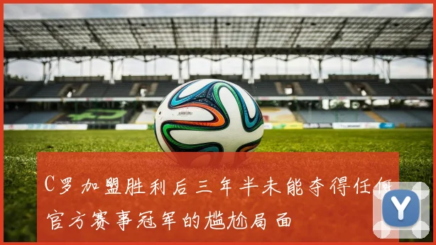 C罗加盟胜利后三年半未能夺得任何官方赛事冠军的尴尬局面
