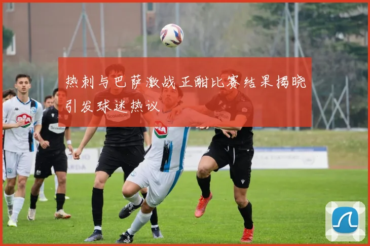 热刺与巴萨激战正酣比赛结果揭晓引发球迷热议