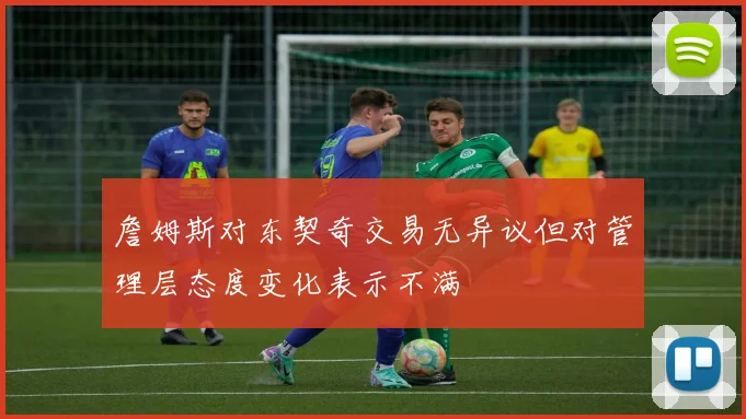 詹姆斯对东契奇交易无异议但对管理层态度变化表示不满