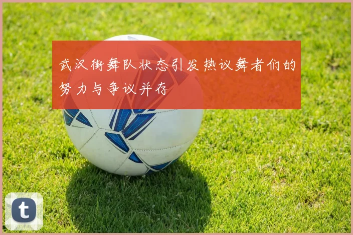武汉街舞队状态引发热议舞者们的努力与争议并存