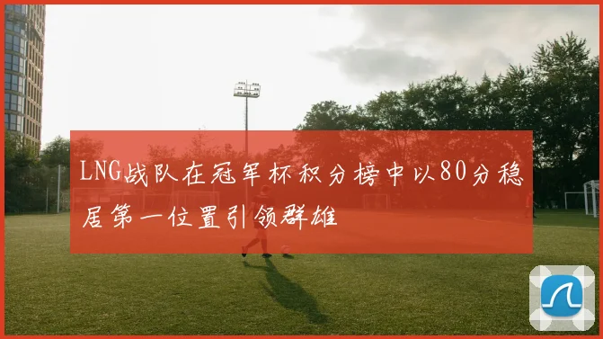 LNG战队在冠军杯积分榜中以80分稳居第一位置引领群雄