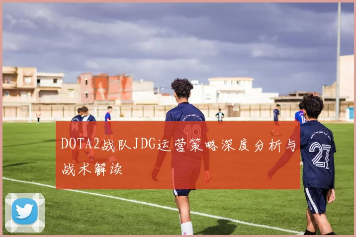 DOTA2战队JDG运营策略深度分析与战术解读
