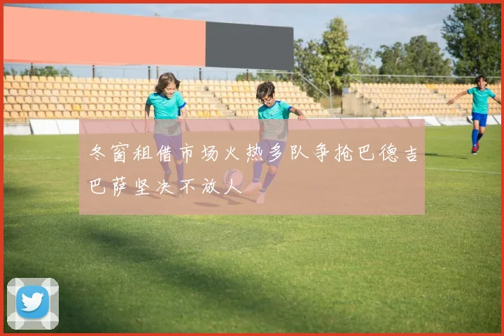 冬窗租借市场火热多队争抢巴德吉巴萨坚决不放人